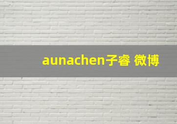 aunachen子睿 微博